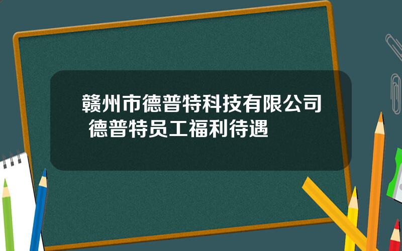 赣州市德普特科技有限公司 德普特员工福利待遇